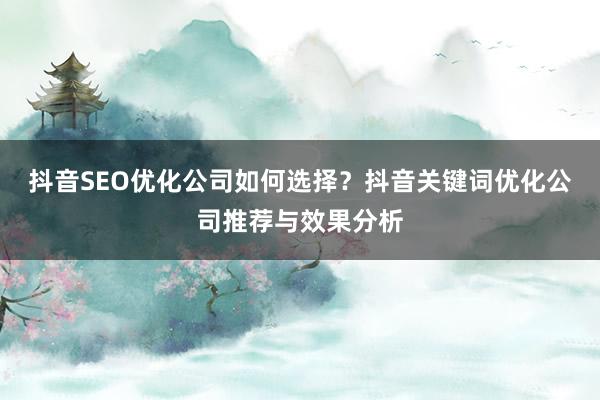 抖音SEO优化公司如何选择？抖音关键词优化公司推荐与效果分析