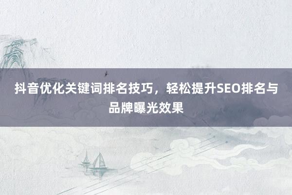 抖音优化关键词排名技巧，轻松提升SEO排名与品牌曝光效果