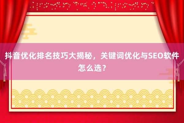 抖音优化排名技巧大揭秘，关键词优化与SEO软件怎么选？