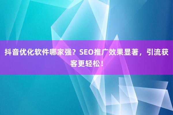 抖音优化软件哪家强？SEO推广效果显著，引流获客更轻松！