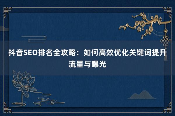 抖音SEO排名全攻略：如何高效优化关键词提升流量与曝光