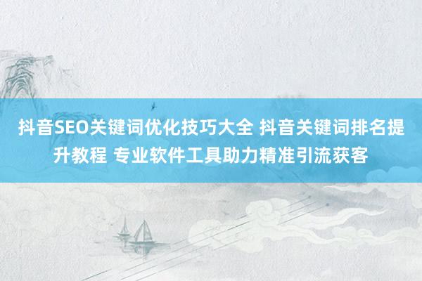 抖音SEO关键词优化技巧大全 抖音关键词排名提升教程 专业软件工具助力精准引流获客