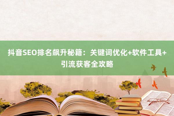 抖音SEO排名飙升秘籍：关键词优化+软件工具+引流获客全攻略