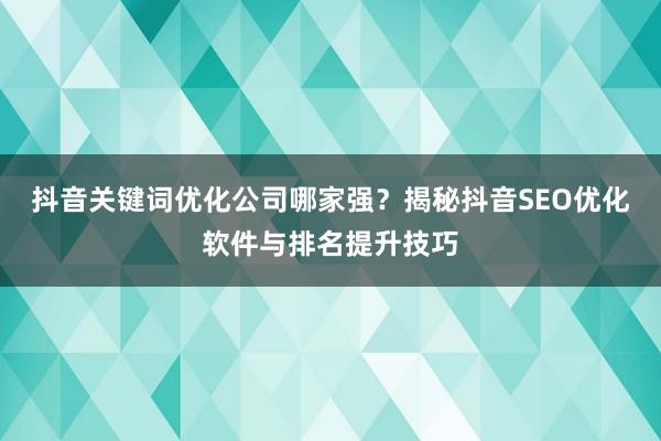 抖音关键词优化公司哪家强？揭秘抖音SEO优化软件与排名提升技巧