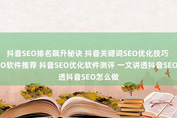 抖音SEO排名飙升秘诀 抖音关键词SEO优化技巧 抖音SEO软件推荐 抖音SEO优化软件测评 一文讲透抖音SEO怎么做