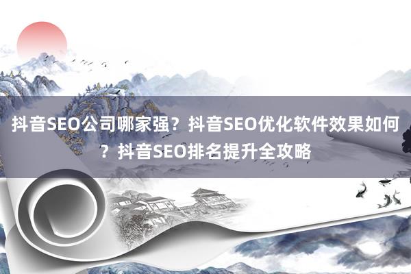 抖音SEO公司哪家强？抖音SEO优化软件效果如何？抖音SEO排名提升全攻略