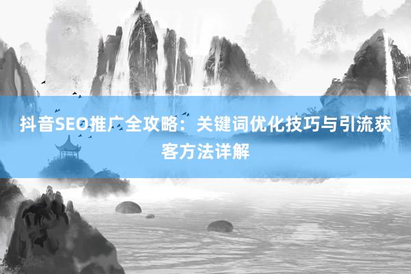 抖音SEO推广全攻略：关键词优化技巧与引流获客方法详解