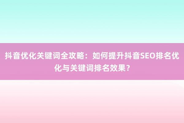 抖音优化关键词全攻略：如何提升抖音SEO排名优化与关键词排名效果？
