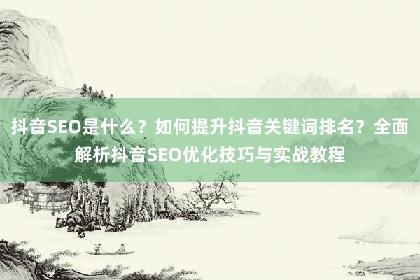 抖音SEO是什么？如何提升抖音关键词排名？全面解析抖音SEO优化技巧与实战教程