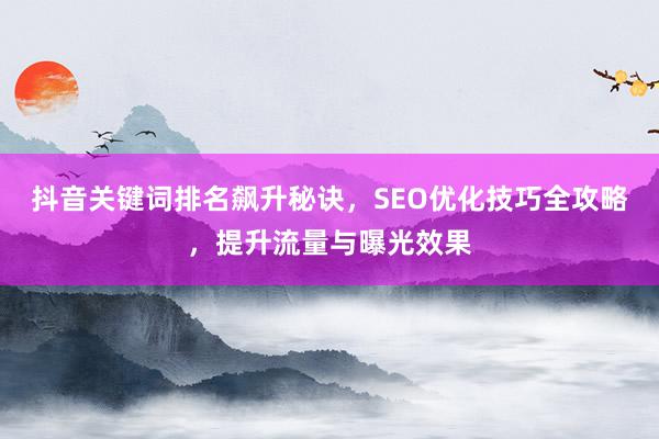 抖音关键词排名飙升秘诀，SEO优化技巧全攻略，提升流量与曝光效果