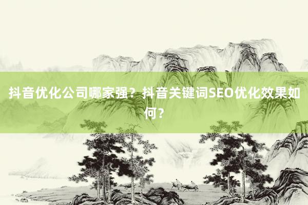 抖音优化公司哪家强？抖音关键词SEO优化效果如何？