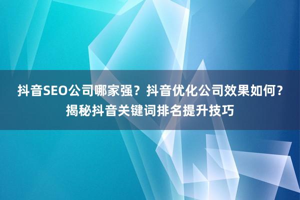 抖音SEO公司哪家强？抖音优化公司效果如何？揭秘抖音关键词排名提升技巧