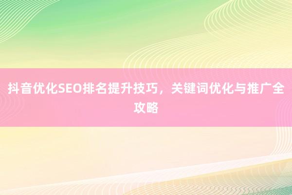 抖音优化SEO排名提升技巧，关键词优化与推广全攻略