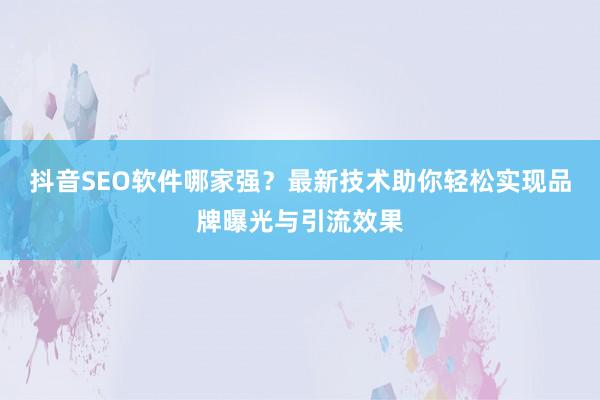 抖音SEO软件哪家强？最新技术助你轻松实现品牌曝光与引流效果