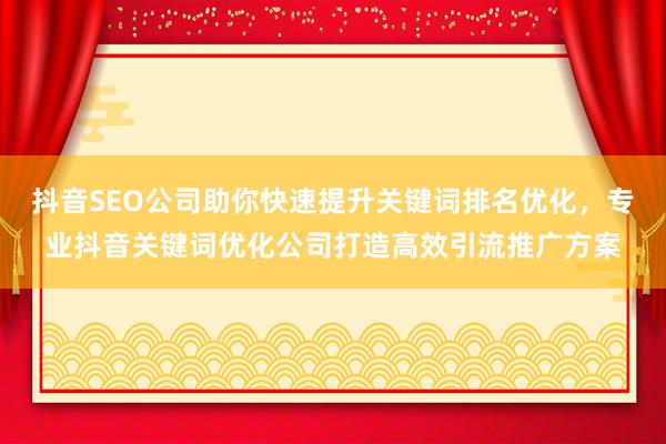 抖音SEO公司助你快速提升关键词排名优化，专业抖音关键词优化公司打造高效引流推广方案