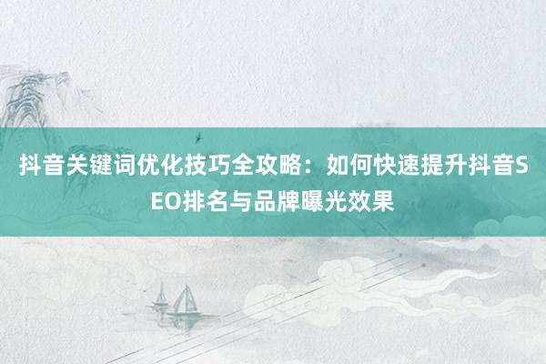 抖音关键词优化技巧全攻略：如何快速提升抖音SEO排名与品牌曝光效果