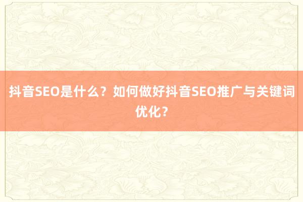 抖音SEO是什么？如何做好抖音SEO推广与关键词优化？