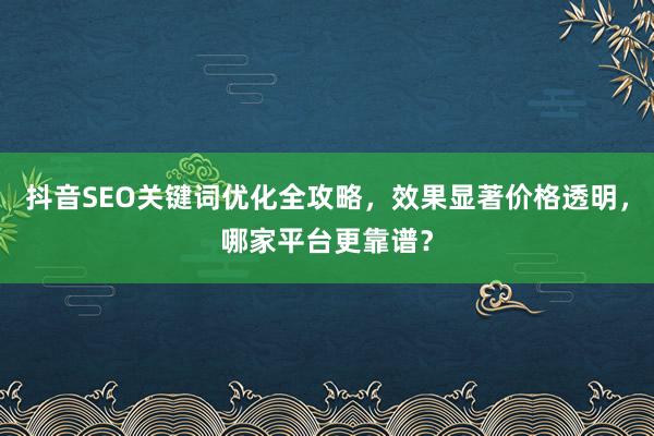 抖音SEO关键词优化全攻略，效果显著价格透明，哪家平台更靠谱？