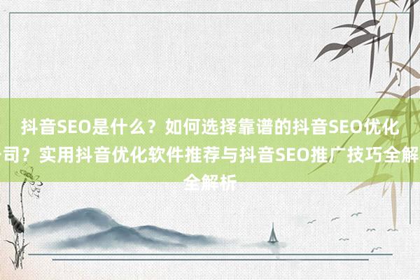 抖音SEO是什么？如何选择靠谱的抖音SEO优化公司？实用抖音优化软件推荐与抖音SEO推广技巧全解析