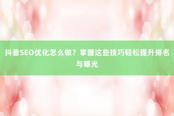 抖音SEO优化怎么做？掌握这些技巧轻松提升排名与曝光