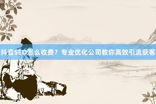 抖音SEO怎么收费？专业优化公司教你高效引流获客