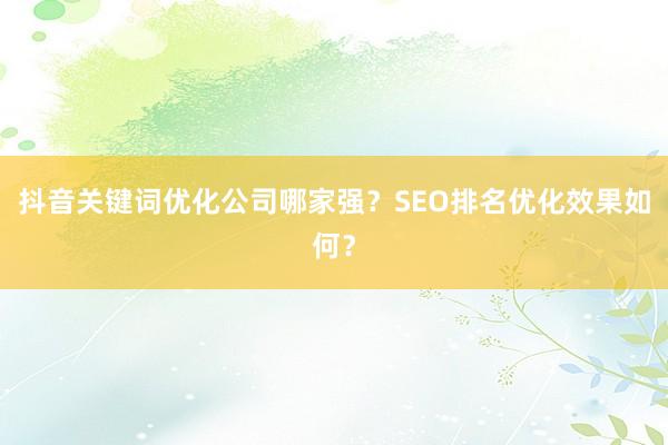 抖音关键词优化公司哪家强？SEO排名优化效果如何？