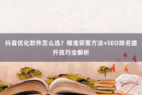 抖音优化软件怎么选？精准获客方法+SEO排名提升技巧全解析