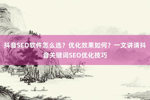 抖音SEO软件怎么选?优化效果如何?一文讲清抖音关键词SEO优化技巧