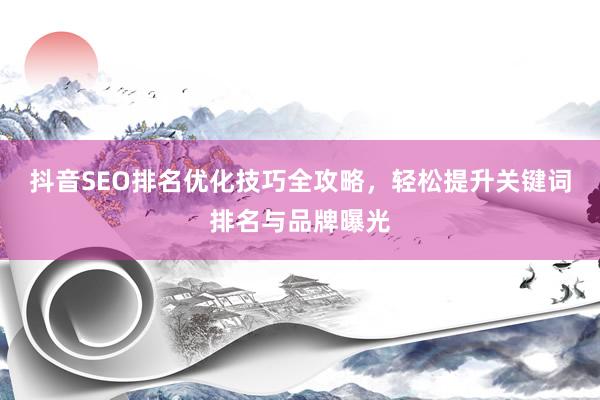 抖音SEO排名优化技巧全攻略，轻松提升关键词排名与品牌曝光