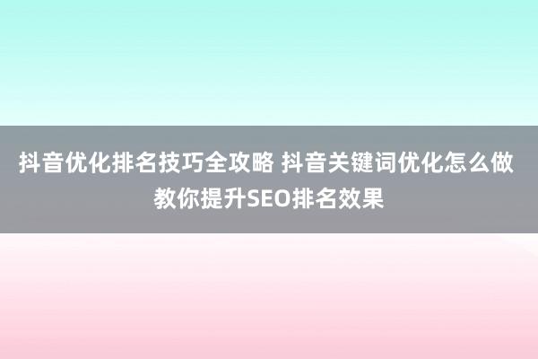 抖音优化排名技巧全攻略 抖音关键词优化怎么做 教你提升SEO排名效果