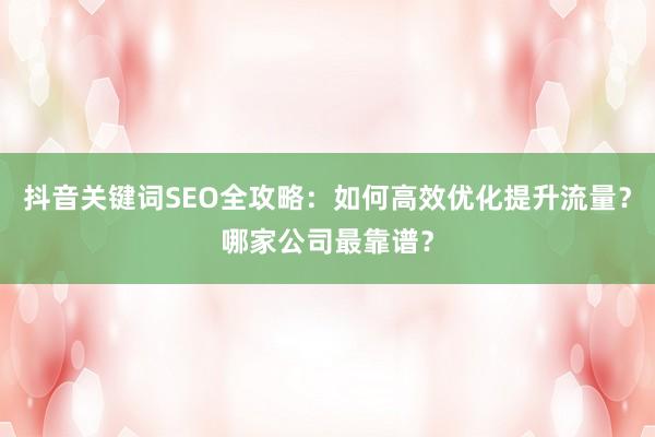 抖音关键词SEO全攻略：如何高效优化提升流量？哪家公司最靠谱？