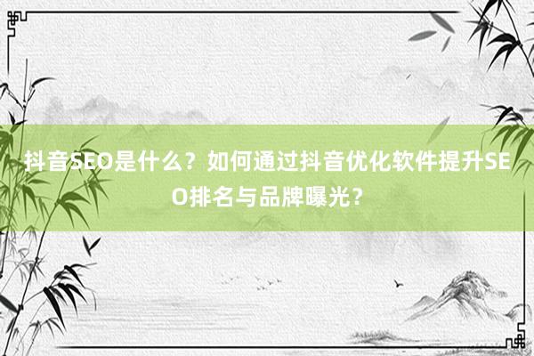 抖音SEO是什么？如何通过抖音优化软件提升SEO排名与品牌曝光？