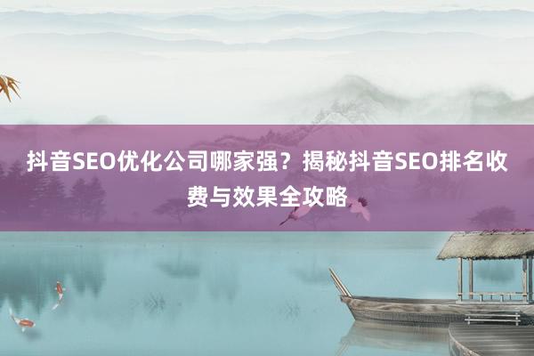 抖音SEO优化公司哪家强？揭秘抖音SEO排名收费与效果全攻略