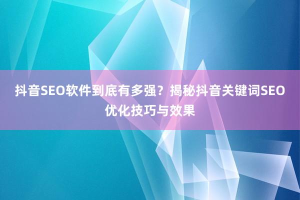 抖音SEO软件到底有多强？揭秘抖音关键词SEO优化技巧与效果