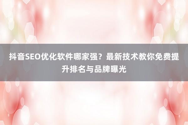抖音SEO优化软件哪家强?最新技术教你免费提升排名与品牌曝光