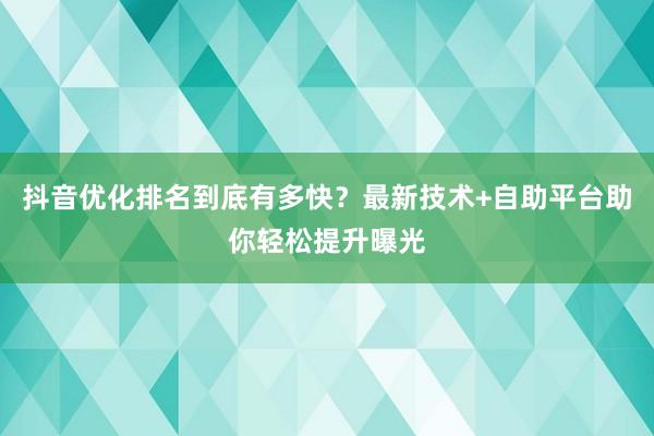 抖音优化排名到底有多快？最新技术+自助平台助你轻松提升曝光