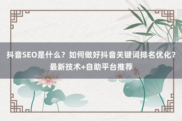 抖音SEO是什么？如何做好抖音关键词排名优化？最新技术+自助平台推荐
