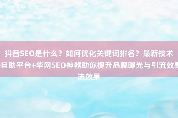 抖音SEO是什么？如何优化关键词排名？最新技术+自助平台+华网SEO神器助你提升品牌曝光与引流效果