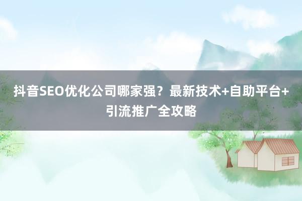 抖音SEO优化公司哪家强？最新技术+自助平台+引流推广全攻略
