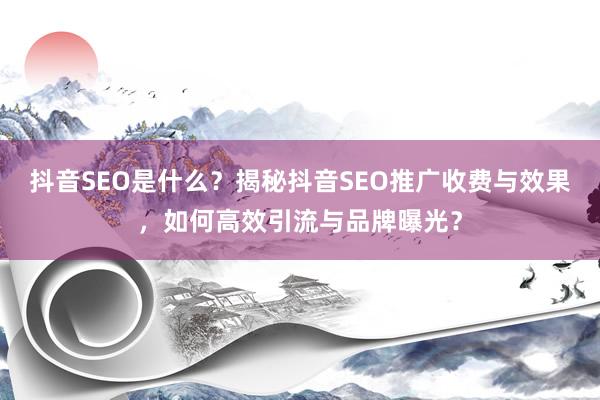 抖音SEO是什么？揭秘抖音SEO推广收费与效果，如何高效引流与品牌曝光？