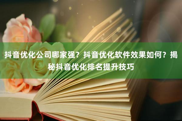 抖音优化公司哪家强？抖音优化软件效果如何？揭秘抖音优化排名提升技巧