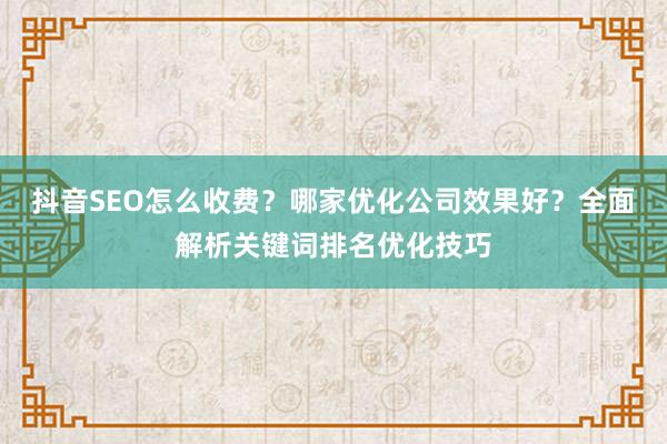 抖音SEO怎么收费？哪家优化公司效果好？全面解析关键词排名优化技巧