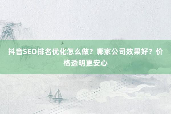 抖音SEO排名优化怎么做？哪家公司效果好？价格透明更安心
