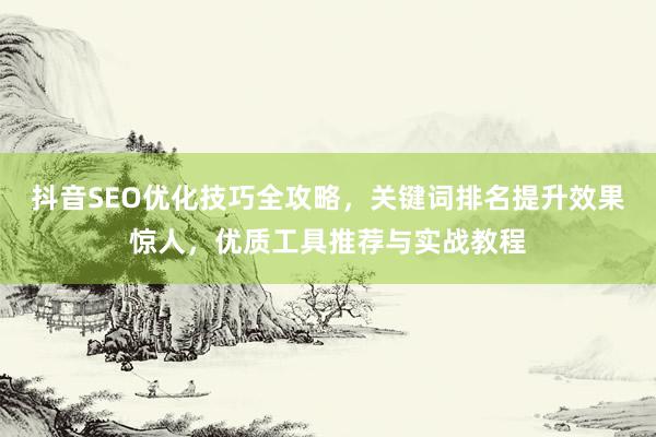 抖音SEO优化技巧全攻略,关键词排名提升效果惊人,优质工具推荐与实战教程