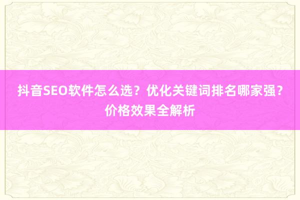 抖音SEO软件怎么选？优化关键词排名哪家强？价格效果全解析