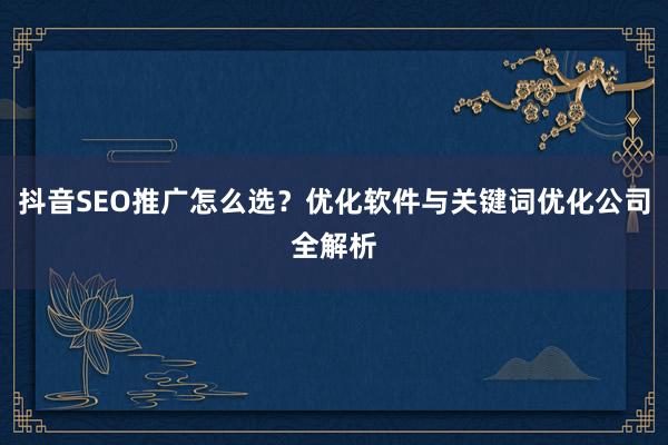 抖音SEO推广怎么选?优化软件与关键词优化公司全解析