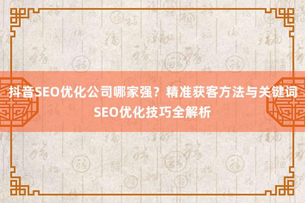 抖音SEO优化公司哪家强？精准获客方法与关键词SEO优化技巧全解析