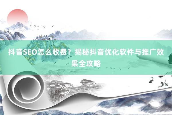 抖音SEO怎么收费?揭秘抖音优化软件与推广效果全攻略