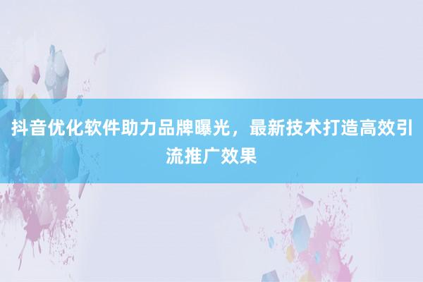 抖音优化软件助力品牌曝光，最新技术打造高效引流推广效果