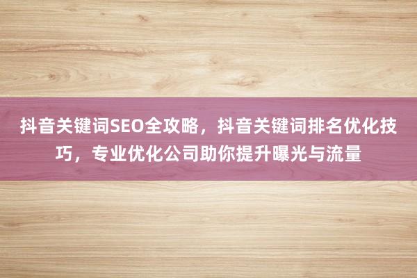 抖音关键词SEO全攻略，抖音关键词排名优化技巧，专业优化公司助你提升曝光与流量